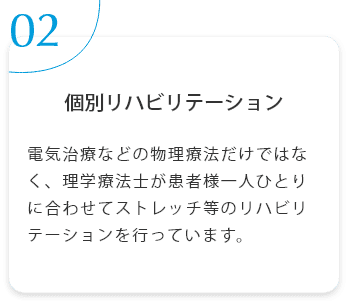 個別リハビリテーション　電気治療などの物理療法だけではなく、理学療法士が患者様一人ひとりに合わせてストレッチ等のリハビリテーションを行っています。 