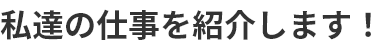 私達の仕事を紹介します！