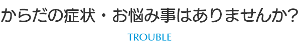 からだの症状・お悩み事はありませんか?　trouble